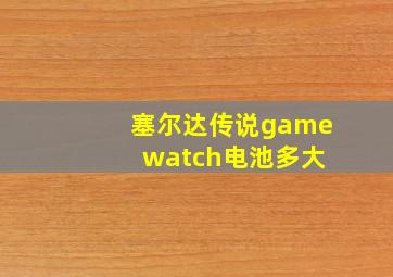 塞尔达传说game watch电池多大